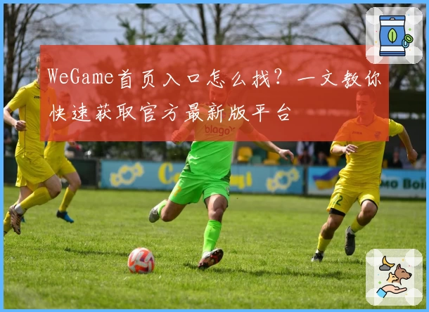 WeGame首页入口怎么找？一文教你快速获取官方最新版平台