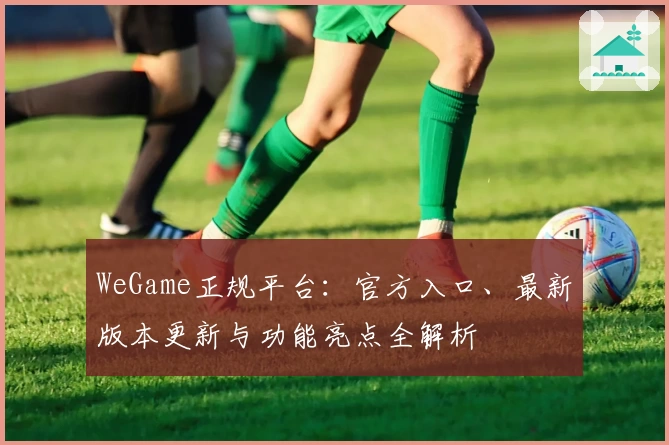WeGame正规平台：官方入口、最新版本更新与功能亮点全解析
