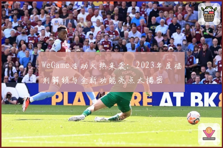 WeGame活动火热来袭：2023年度福利解锁与全新功能亮点大揭密