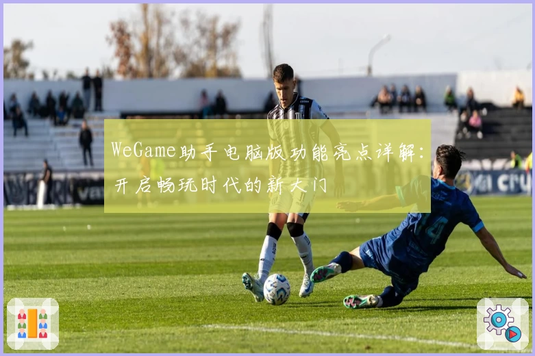 WeGame助手电脑版功能亮点详解：开启畅玩时代的新大门