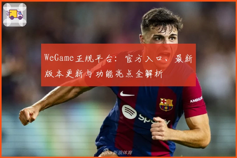 WeGame正规平台：官方入口、最新版本更新与功能亮点全解析