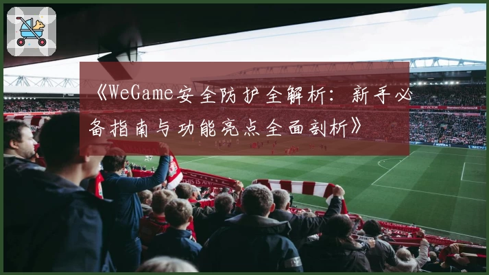 《WeGame安全防护全解析：新手必备指南与功能亮点全面剖析》