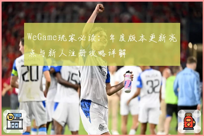 WeGame玩家必读：年度版本更新亮点与新人注册攻略详解