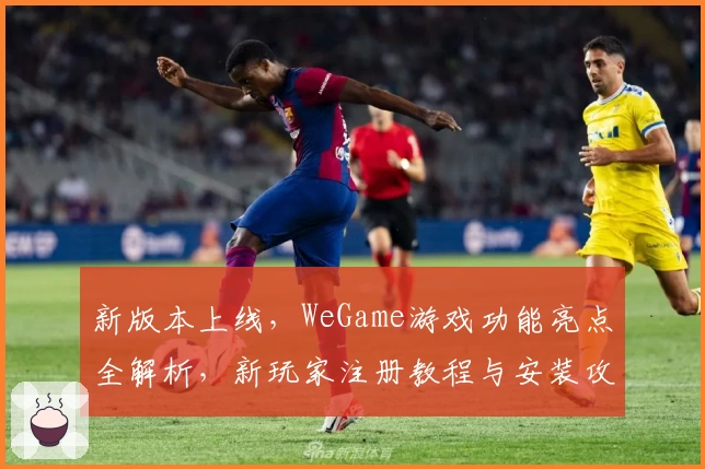 新版本上线，WeGame游戏功能亮点全解析，新玩家注册教程与安装攻略详解