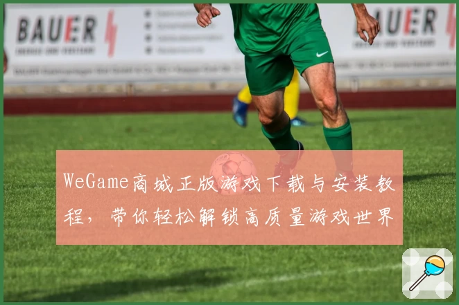 WeGame商城正版游戏下载与安装教程,带你轻松解锁高质量游戏世界