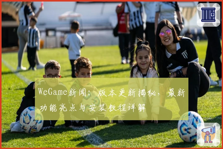 WeGame新闻：版本更新揭秘，最新功能亮点与安装教程详解