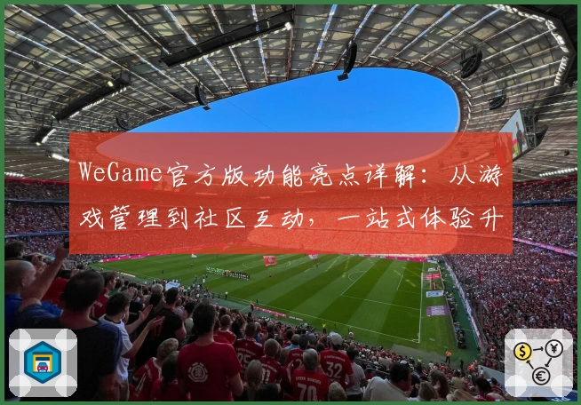 WeGame官方版功能亮点详解：从游戏管理到社区互动，一站式体验升级