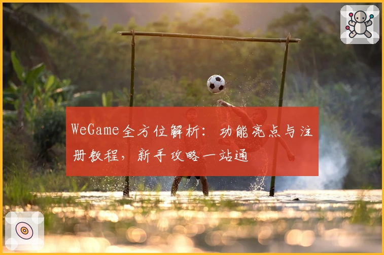 WeGame全方位解析：功能亮点与注册教程，新手攻略一站通
