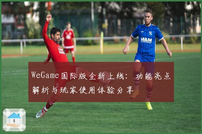 WeGame国际版全新上线：功能亮点解析与玩家使用体验分享