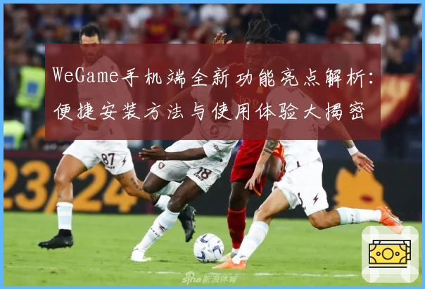 WeGame手机端全新功能亮点解析：便捷安装方法与使用体验大揭密