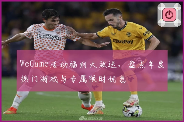 WeGame活动福利大放送，盘点年度热门游戏与专属限时优惠