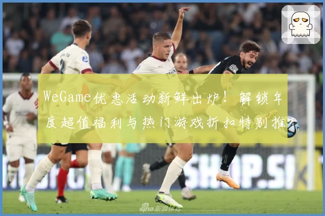 WeGame优惠活动新鲜出炉！解锁年度超值福利与热门游戏折扣特别推荐