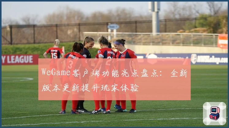 WeGame客户端功能亮点盘点：全新版本更新提升玩家体验