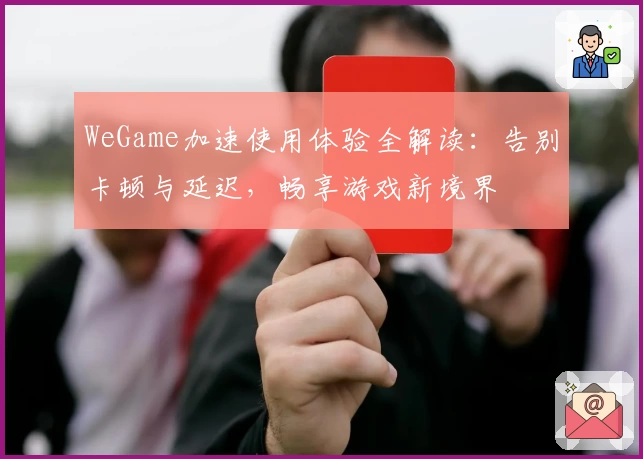 WeGame加速使用体验全解读:告别卡顿与延迟,畅享游戏新境界