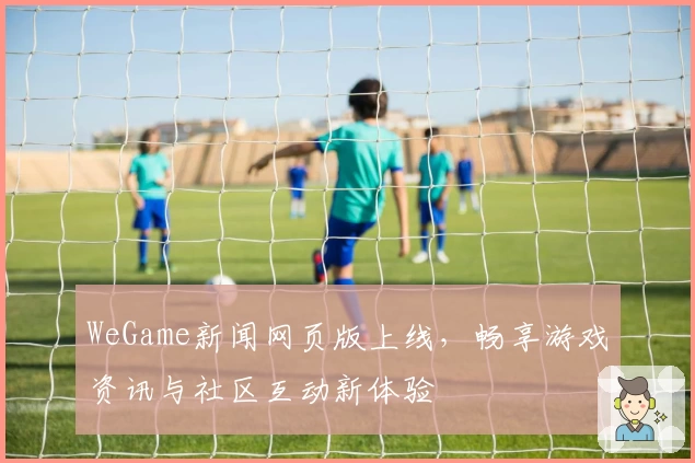 WeGame新闻网页版上线，畅享游戏资讯与社区互动新体验