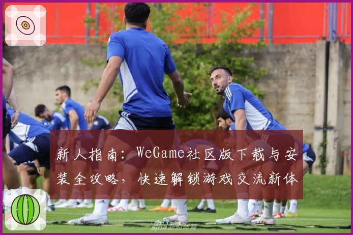 新人指南：WeGame社区版下载与安装全攻略，快速解锁游戏交流新体验