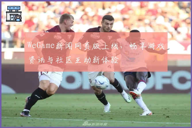 WeGame新闻网页版上线，畅享游戏资讯与社区互动新体验