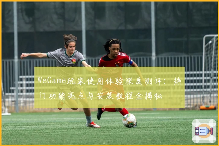WeGame玩家使用体验深度测评：热门功能亮点与安装教程全揭秘