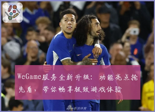 WeGame服务全新升级：功能亮点抢先看，带你畅享极致游戏体验