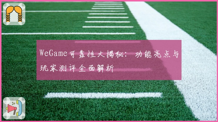 WeGame可靠性大揭秘：功能亮点与玩家测评全面解析