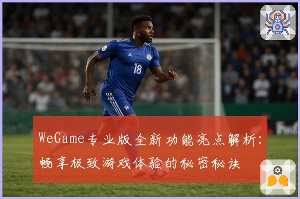 WeGame专业版全新功能亮点解析:畅享极致游戏体验的秘密秘诀