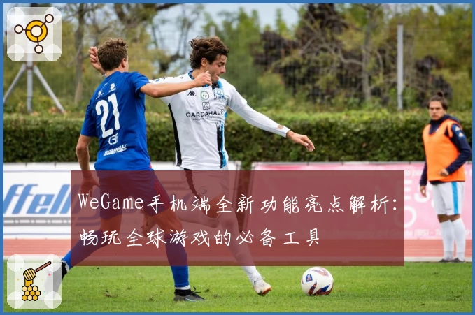 WeGame手机端全新功能亮点解析：畅玩全球游戏的必备工具