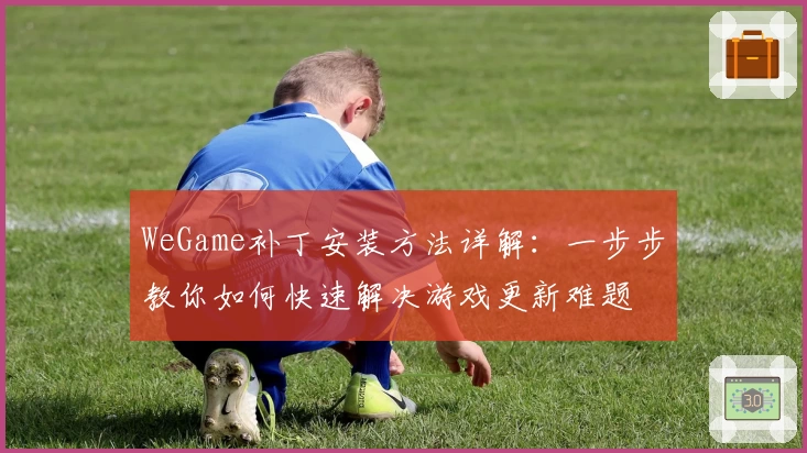 WeGame补丁安装方法详解：一步步教你如何快速解决游戏更新难题