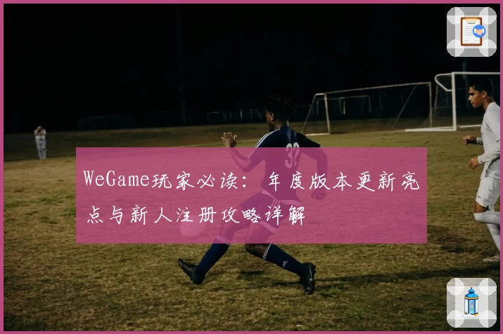 WeGame玩家必读：年度版本更新亮点与新人注册攻略详解
