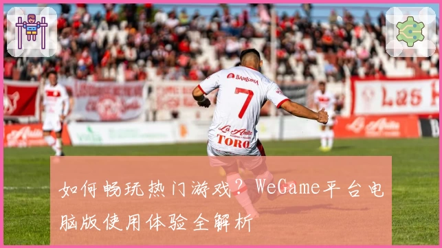 如何畅玩热门游戏？WeGame平台电脑版使用体验全解析