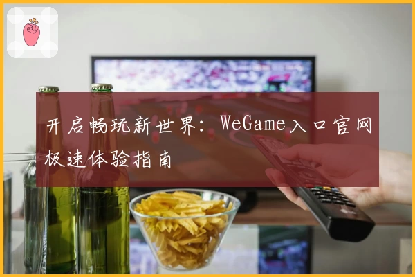 开启畅玩新世界：WeGame入口官网极速体验指南