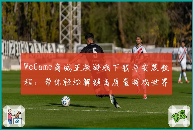 WeGame商城正版游戏下载与安装教程，带你轻松解锁高质量游戏世界