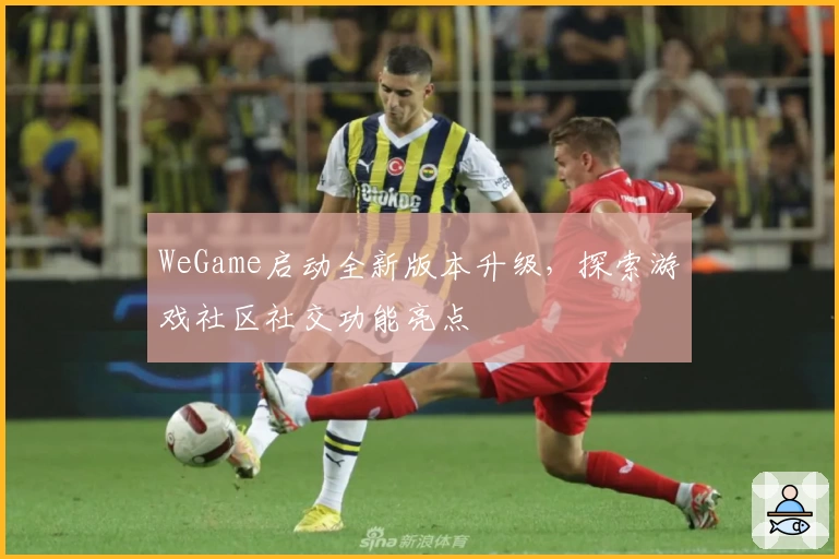 WeGame启动全新版本升级,探索游戏社区社交功能亮点