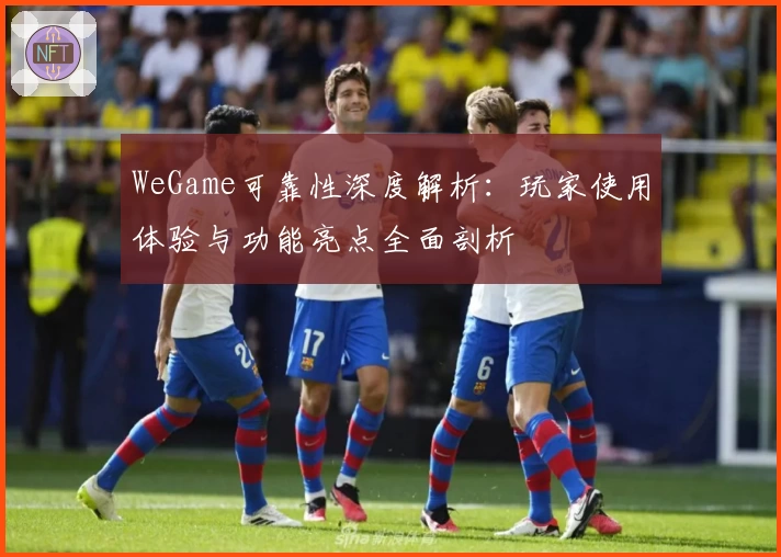 WeGame可靠性深度解析：玩家使用体验与功能亮点全面剖析