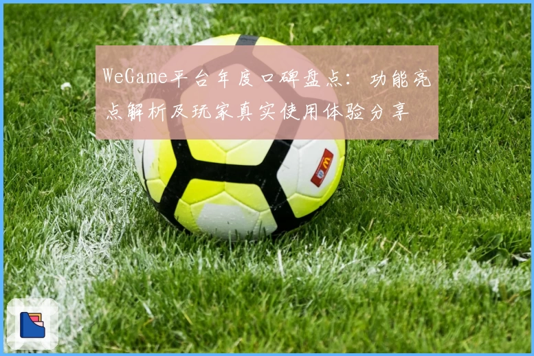 WeGame平台年度口碑盘点：功能亮点解析及玩家真实使用体验分享