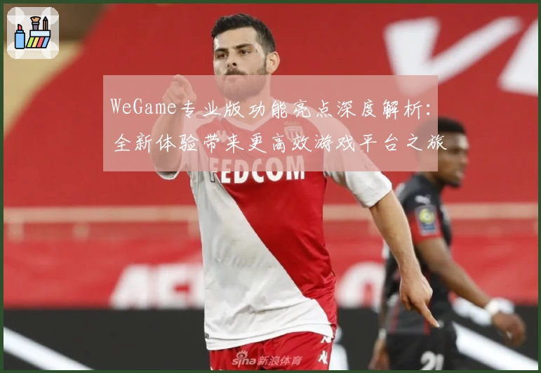 WeGame专业版功能亮点深度解析：全新体验带来更高效游戏平台之旅
