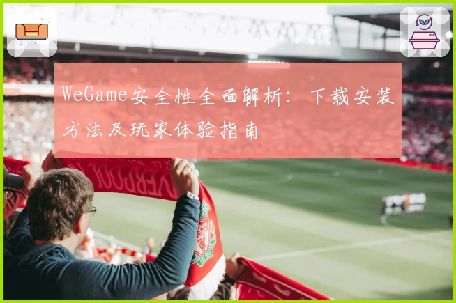 WeGame安全性全面解析：下载安装方法及玩家体验指南