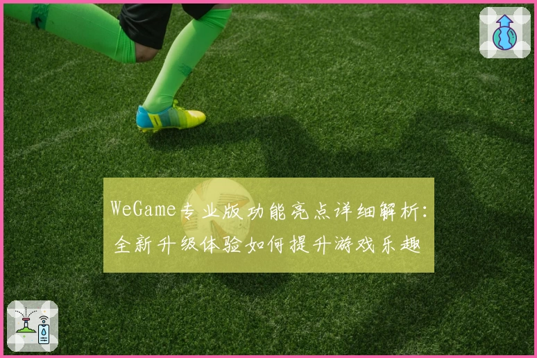 WeGame专业版功能亮点详细解析：全新升级体验如何提升游戏乐趣
