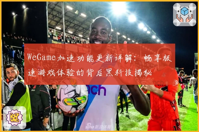 WeGame加速功能更新详解：畅享极速游戏体验的背后黑科技揭秘