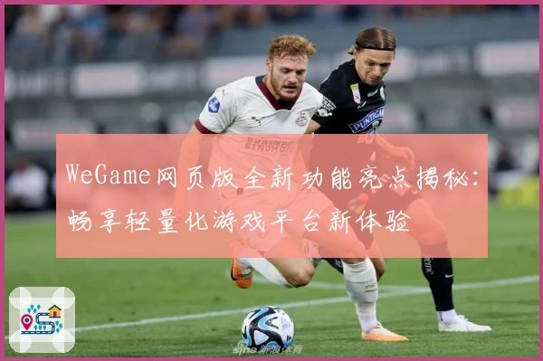 WeGame网页版全新功能亮点揭秘：畅享轻量化游戏平台新体验