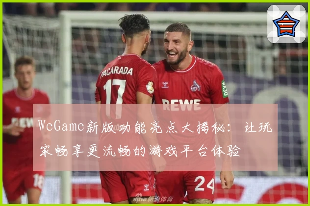 WeGame新版功能亮点大揭秘:让玩家畅享更流畅的游戏平台体验