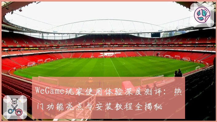 WeGame玩家使用体验深度测评：热门功能亮点与安装教程全揭秘