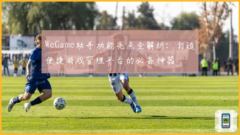 WeGame助手功能亮点全解析：打造便捷游戏管理平台的必备神器