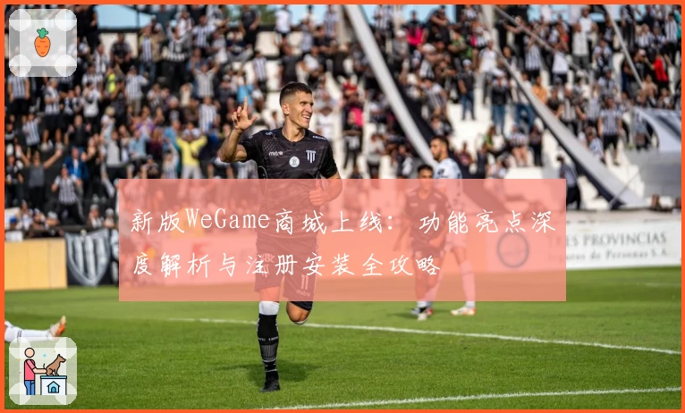 新版WeGame商城上线：功能亮点深度解析与注册安装全攻略