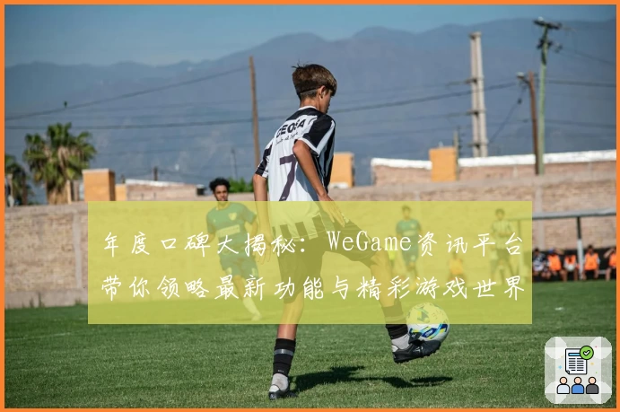 年度口碑大揭秘:WeGame资讯平台带你领略最新功能与精彩游戏世界