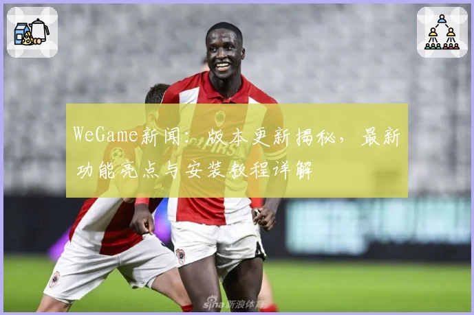 WeGame新闻：版本更新揭秘，最新功能亮点与安装教程详解