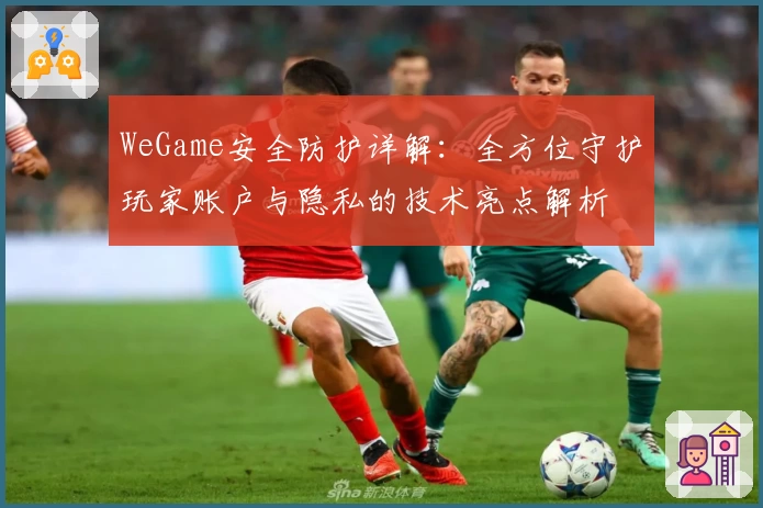 WeGame安全防护详解：全方位守护玩家账户与隐私的技术亮点解析
