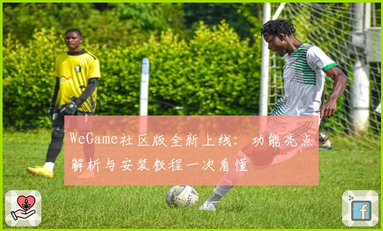 WeGame社区版全新上线：功能亮点解析与安装教程一次看懂