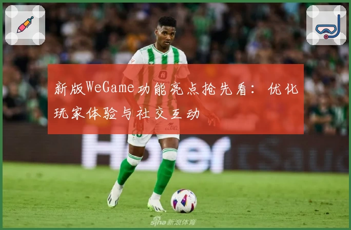 新版WeGame功能亮点抢先看：优化玩家体验与社交互动