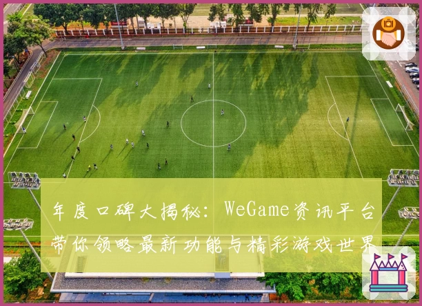 年度口碑大揭秘：WeGame资讯平台带你领略最新功能与精彩游戏世界