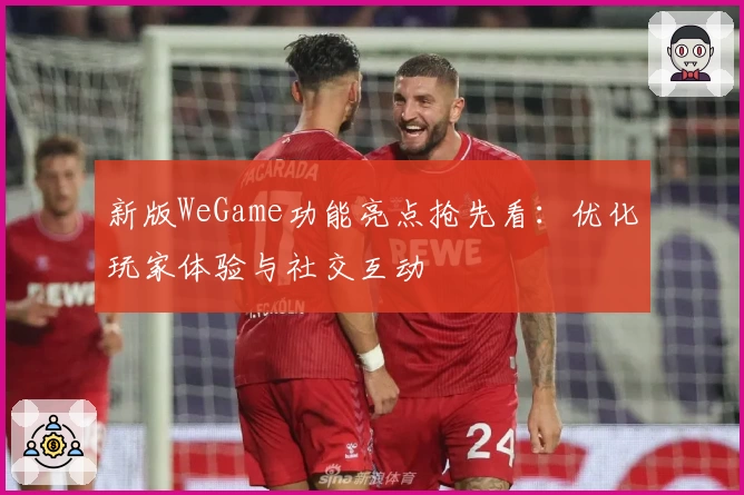 新版WeGame功能亮点抢先看：优化玩家体验与社交互动